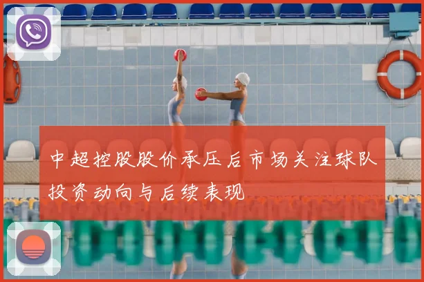 中超控股股价承压后市场关注球队投资动向与后续表现