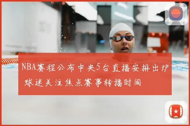 NBA赛程公布中央5台直播安排出炉 球迷关注焦点赛事转播时间