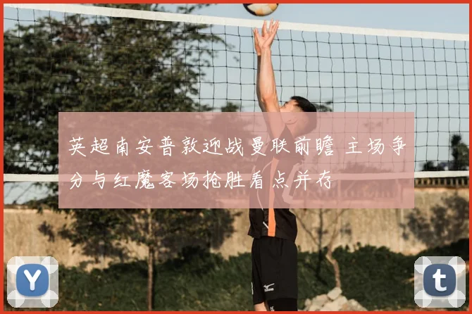 英超南安普敦迎战曼联前瞻 主场争分与红魔客场抢胜看点并存