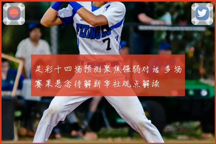 足彩十四场预测聚焦强弱对话 多场赛果悬念待解新华社观点解读