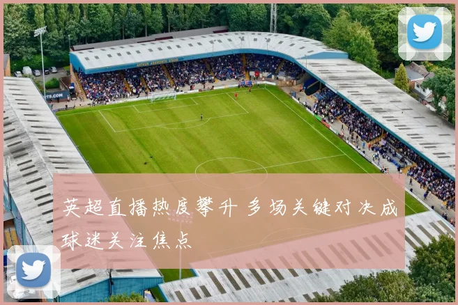 英超直播热度攀升 多场关键对决成球迷关注焦点