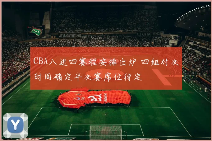 CBA八进四赛程安排出炉 四组对决时间确定半决赛席位待定