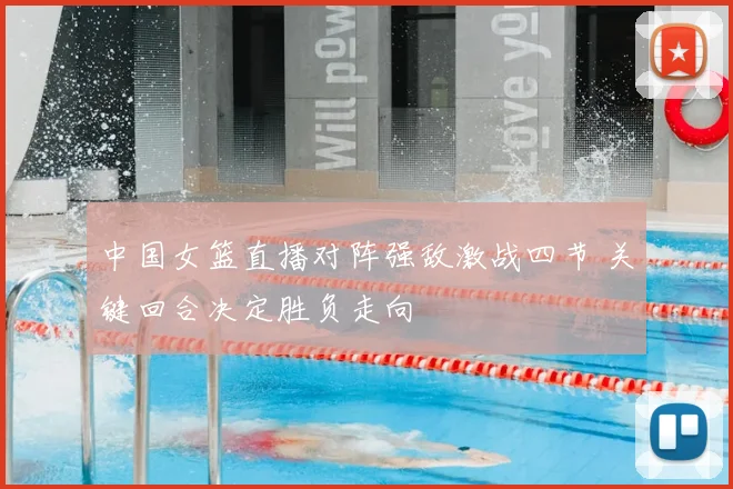 中国女篮直播对阵强敌激战四节 关键回合决定胜负走向