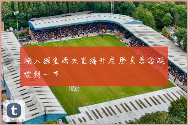 湖人掘金西决直播开启 胜负悬念延续到一节
