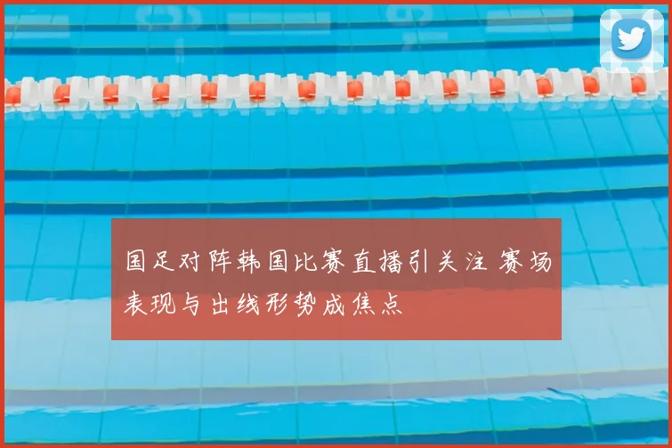 国足对阵韩国比赛直播引关注 赛场表现与出线形势成焦点