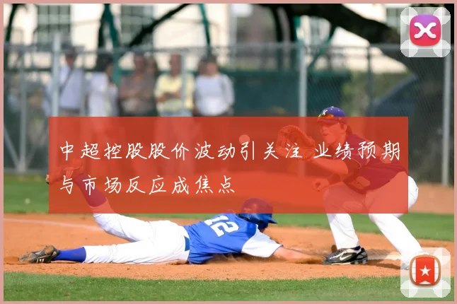 中超控股股价波动引关注 业绩预期与市场反应成焦点