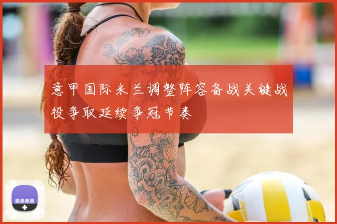 意甲国际米兰调整阵容备战关键战役争取延续争冠节奏