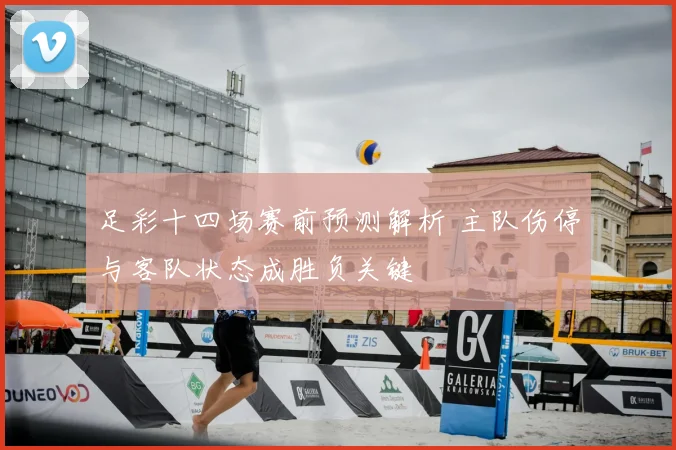 足彩十四场赛前预测解析 主队伤停与客队状态成胜负关键