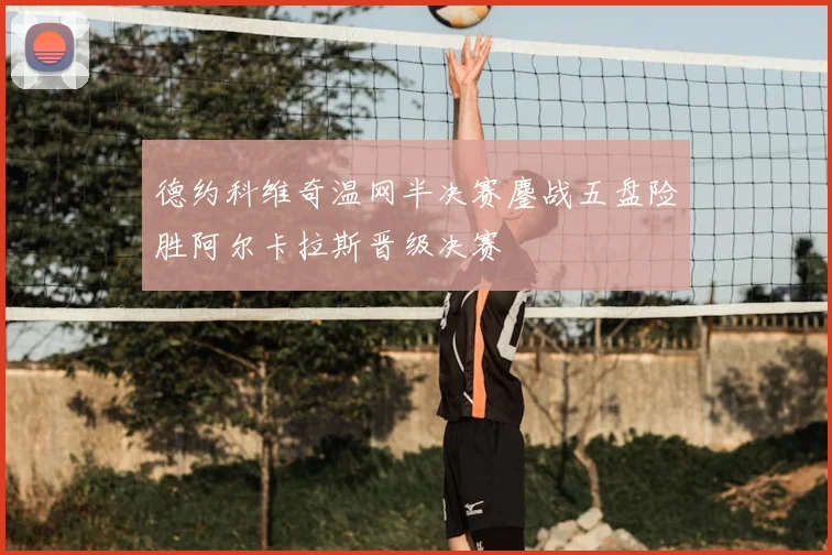 德约科维奇温网半决赛鏖战五盘险胜阿尔卡拉斯晋级决赛
