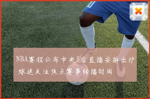 NBA赛程公布中央5台直播安排出炉 球迷关注焦点赛事转播时间