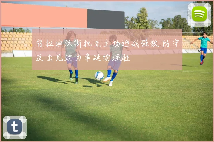 符拉迪沃斯托克主场迎战强敌 防守反击见效力争延续连胜