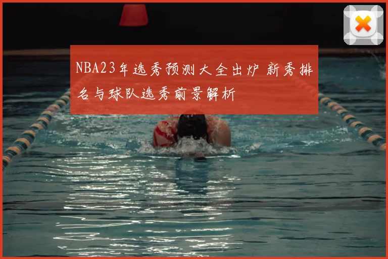NBA23年选秀预测大全出炉 新秀排名与球队选秀前景解析