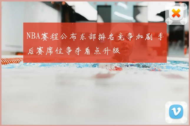 NBA赛程公布东部排名竞争加剧 季后赛席位争夺看点升级