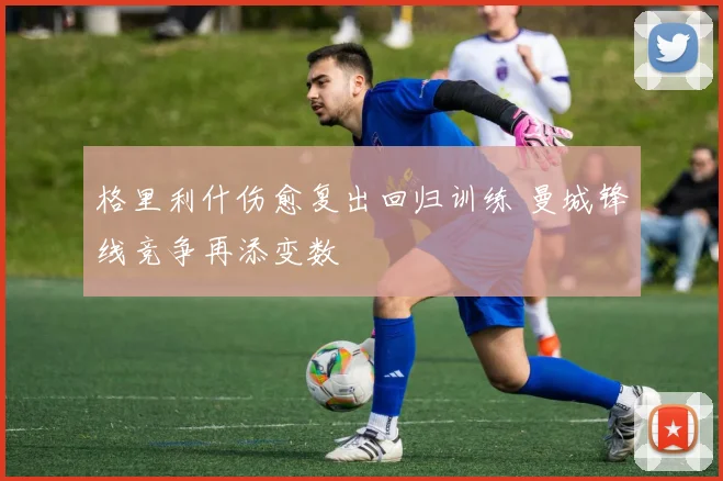 格里利什伤愈复出回归训练 曼城锋线竞争再添变数