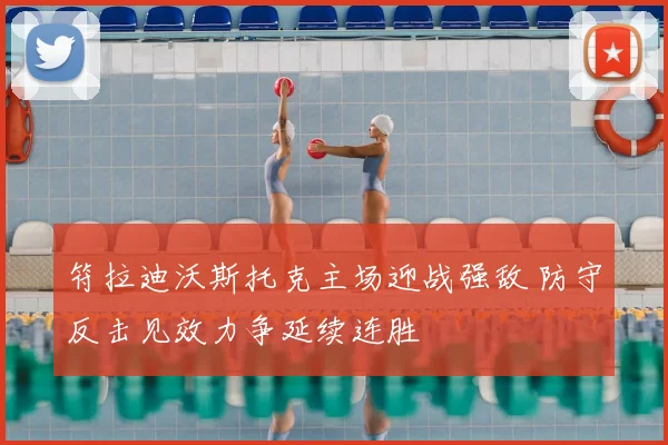 符拉迪沃斯托克主场迎战强敌 防守反击见效力争延续连胜