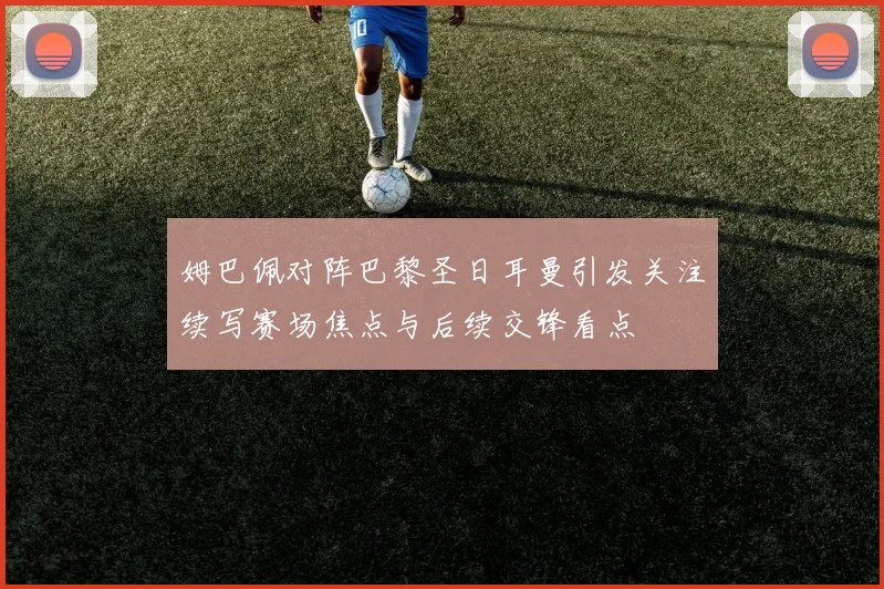 姆巴佩对阵巴黎圣日耳曼引发关注续写赛场焦点与后续交锋看点