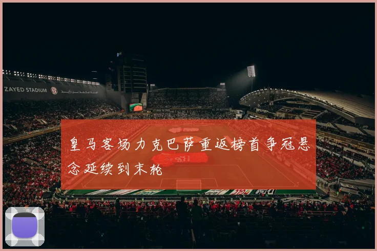皇马客场力克巴萨重返榜首争冠悬念延续到末轮