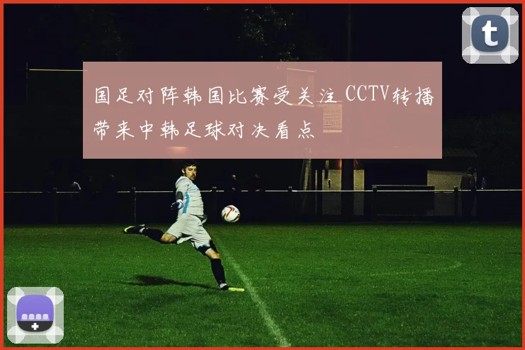 国足对阵韩国比赛受关注 CCTV转播带来中韩足球对决看点
