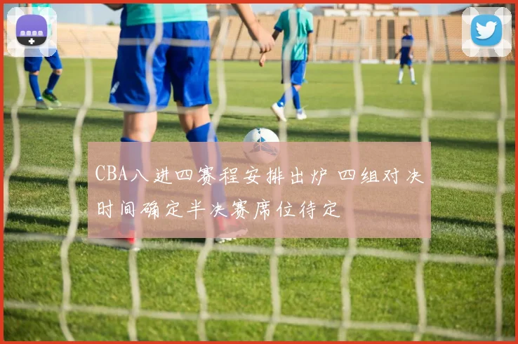 CBA八进四赛程安排出炉 四组对决时间确定半决赛席位待定