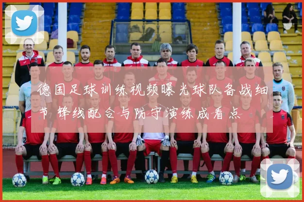 德国足球训练视频曝光球队备战细节 锋线配合与防守演练成看点