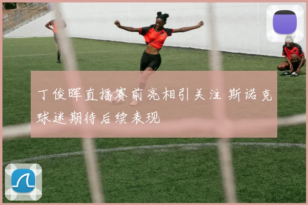 丁俊晖直播赛前亮相引关注 斯诺克球迷期待后续表现