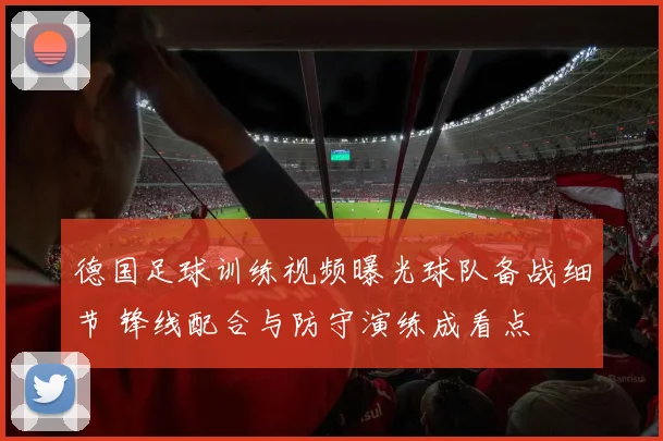 德国足球训练视频曝光球队备战细节 锋线配合与防守演练成看点