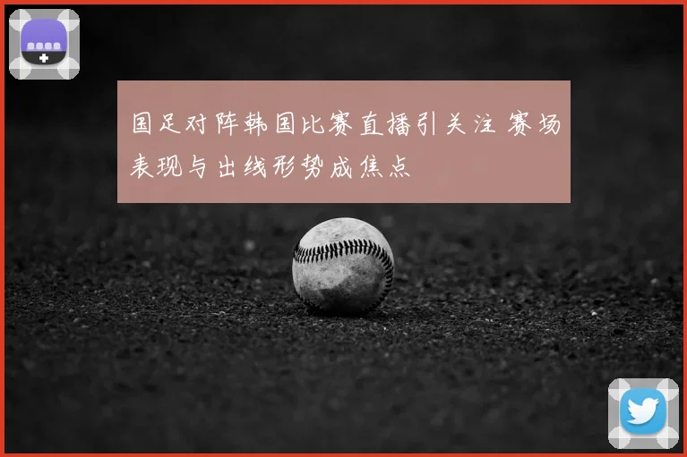 国足对阵韩国比赛直播引关注 赛场表现与出线形势成焦点