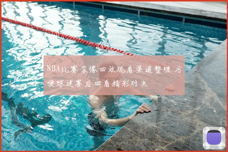 NBA比赛录像回放观看渠道整理 方便球迷赛后回看精彩对决