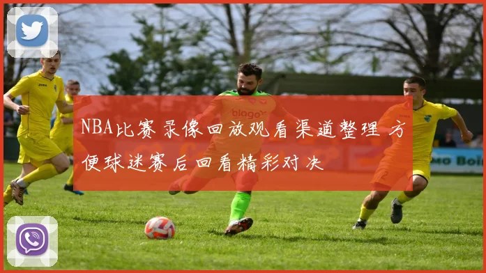 NBA比赛录像回放观看渠道整理 方便球迷赛后回看精彩对决