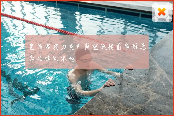 皇马客场力克巴萨重返榜首争冠悬念延续到末轮