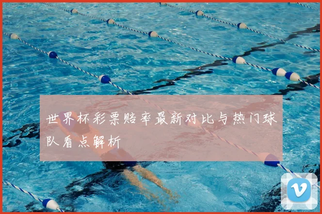 世界杯彩票赔率最新对比与热门球队看点解析