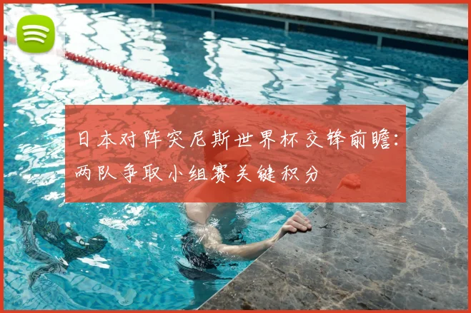日本对阵突尼斯世界杯交锋前瞻:两队争取小组赛关键积分