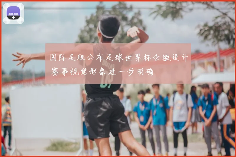 国际足联公布足球世界杯会徽设计 赛事视觉形象进一步明确