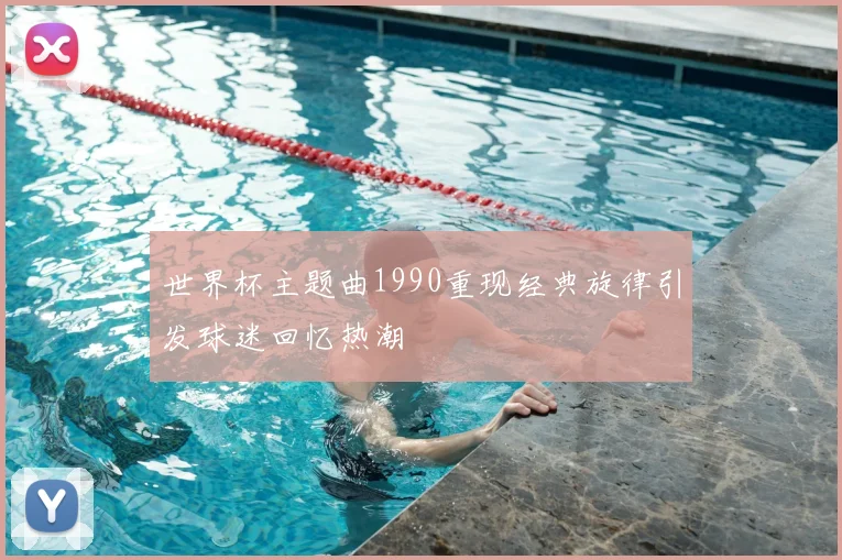 世界杯主题曲1990重现经典旋律引发球迷回忆热潮