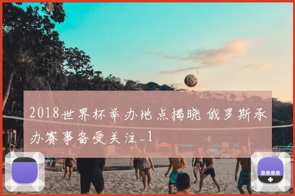 2018世界杯举办地点揭晓 俄罗斯承办赛事备受关注_1