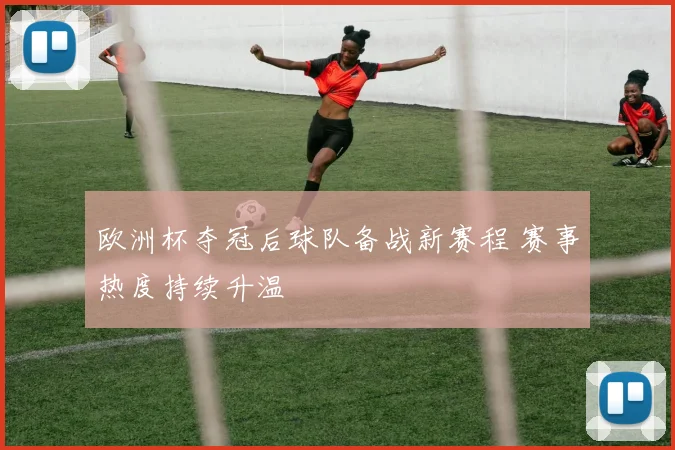 欧洲杯夺冠后球队备战新赛程 赛事热度持续升温