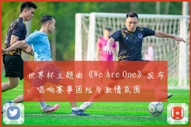 世界杯主题曲《We Are One》发布，唱响赛事团结与激情氛围