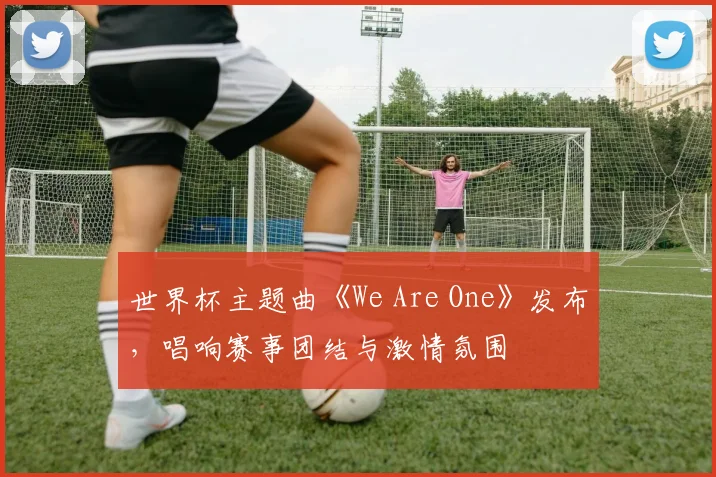 世界杯主题曲《We Are One》发布，唱响赛事团结与激情氛围