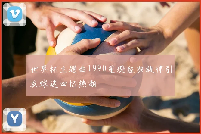 世界杯主题曲1990重现经典旋律引发球迷回忆热潮