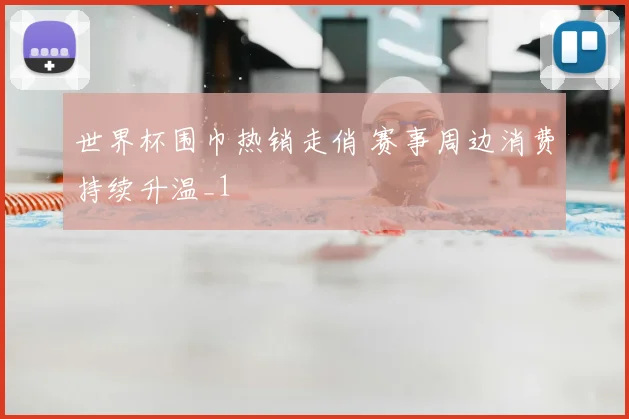 世界杯围巾热销走俏 赛事周边消费持续升温_1