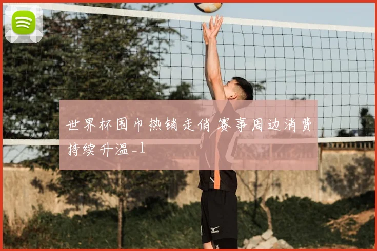 世界杯围巾热销走俏 赛事周边消费持续升温_1